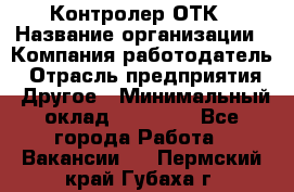 Контролер ОТК › Название организации ­ Компания-работодатель › Отрасль предприятия ­ Другое › Минимальный оклад ­ 25 700 - Все города Работа » Вакансии   . Пермский край,Губаха г.